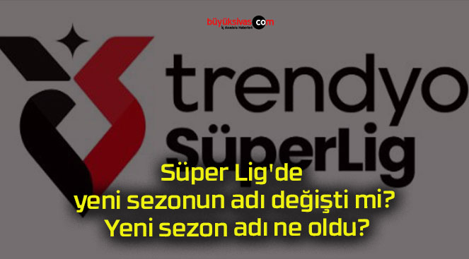 Süper Lig’de yeni sezonun adı değişti mi? Yeni sezon adı ne oldu?