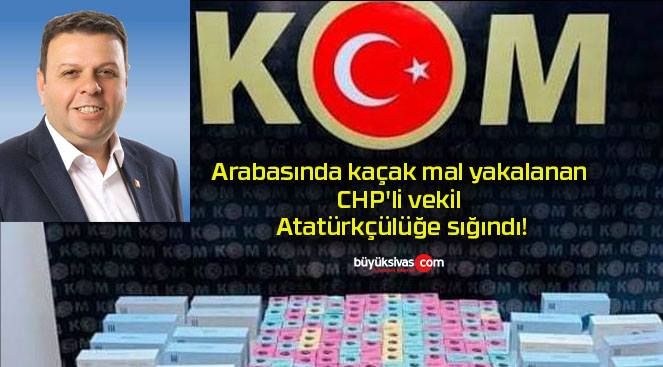 Arabasında kaçak mal yakalanan CHP’li vekil Atatürkçülüğe sığındı!