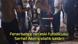 Fenerbahçe’nin eski futbolcusu Serhat Akın’a silahlı saldırı!