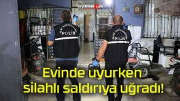 Evinde uyurken silahlı saldırıya uğradı!