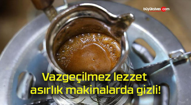 Vazgeçilmez lezzet asırlık makinalarda gizli!