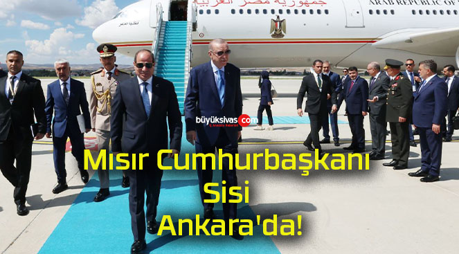 Mısır Cumhurbaşkanı Sisi Ankara’da!