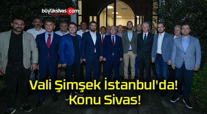 Vali Şimşek İstanbul’da! Konu Sivas!