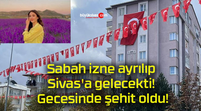 Sabah izne ayrılıp Sivas’a gelecekti! Gecesinde şehit oldu!