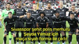 Sivasspor şehit polis memuru Şeyda Yılmaz için maça siyah forma ile çıktı!