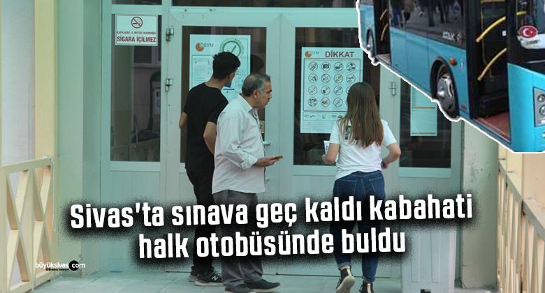 Sivas’ta sınava geç kaldı kabahati halk otobüsünde buldu