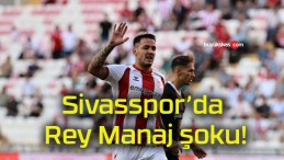 Sivasspor’da Rey Manaj şoku!