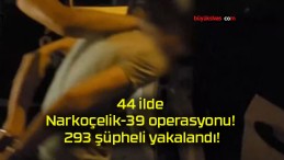 44 ilde Narkoçelik-39 operasyonu! 293 şüpheli yakalandı!