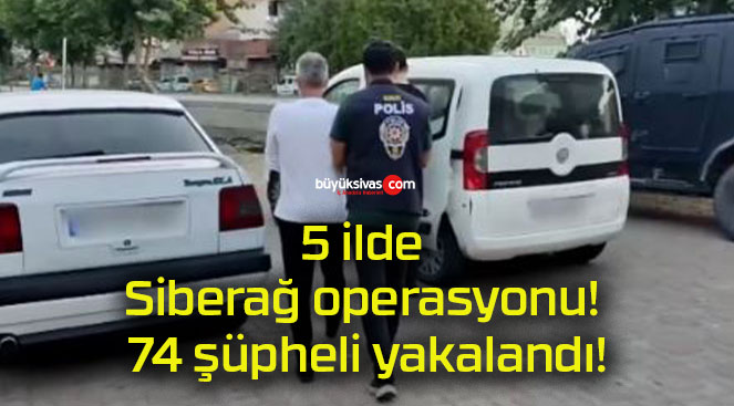 5 ilde Siberağ operasyonu! 74 şüpheli yakalandı!