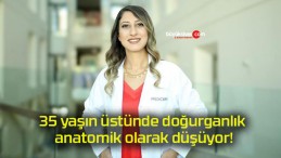 35 yaşın üstünde doğurganlık anatomik olarak düşüyor!