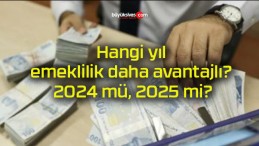 Hangi yıl emeklilik daha avantajlı? 2024 mü, 2025 mi?