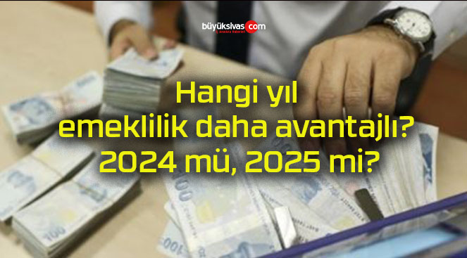 Hangi yıl emeklilik daha avantajlı? 2024 mü, 2025 mi?