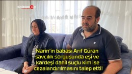 Narin’in babası Arif Güran savcılık sorgusunda eşi ve kardeşi dahil suçlu kim ise cezalandırılmasını talep etti!