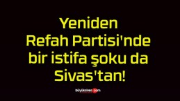 Yeniden Refah Partisi’nde bir istifa şoku da Sivas’tan!