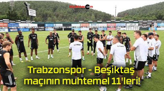 Trabzonspor – Beşiktaş maçının muhtemel 11’leri!