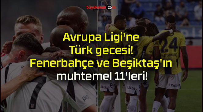 Avrupa Ligi’ne Türk gecesi! Fenerbahçe ve Beşiktaş’ın muhtemel 11’leri!