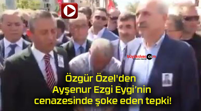 Özgür Özel’den Ayşenur Ezgi Eygi’nin cenazesinde şoke eden tepki!