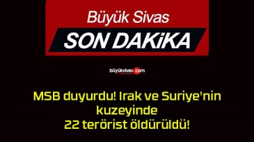 MSB duyurdu! Irak ve Suriye’nin kuzeyinde 22 terörist öldürüldü!