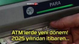 ATM’lerde yeni dönem! 2025 yılından itibaren…