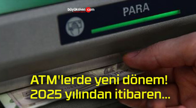 ATM’lerde yeni dönem! 2025 yılından itibaren…