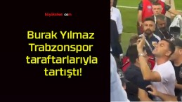 Burak Yılmaz Trabzonspor taraftarlarıyla tartıştı!