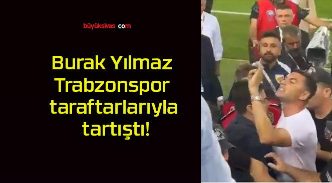 Burak Yılmaz Trabzonspor taraftarlarıyla tartıştı!