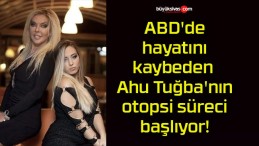 ABD’de hayatını kaybeden Ahu Tuğba’nın otopsi süreci başlıyor!