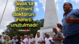 Sivas’ta Ermeni doktorun ihaneti unutulmadı!