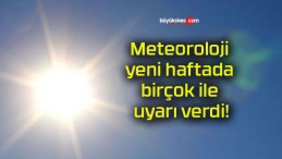 Meteoroloji yeni haftada birçok ile uyarı verdi!