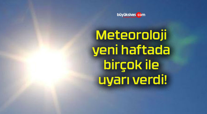 Meteoroloji yeni haftada birçok ile uyarı verdi!