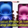 En ucuz iPhone 16 bakın hangi ülkede satılıyor!