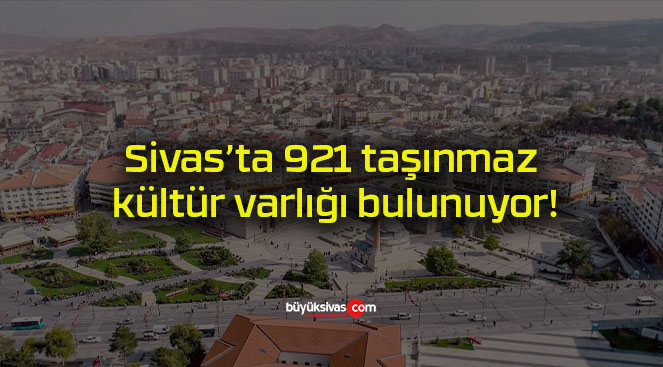 Sivas’ta 921 taşınmaz kültür varlığı bulunuyor!