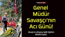 Genel Müdür Savaşçı’nın Acı Günü!