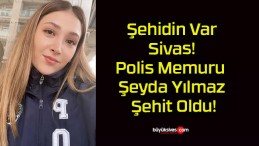 Şehidin Var Sivas! Polis Memuru Şeyda Yılmaz Şehit Oldu!