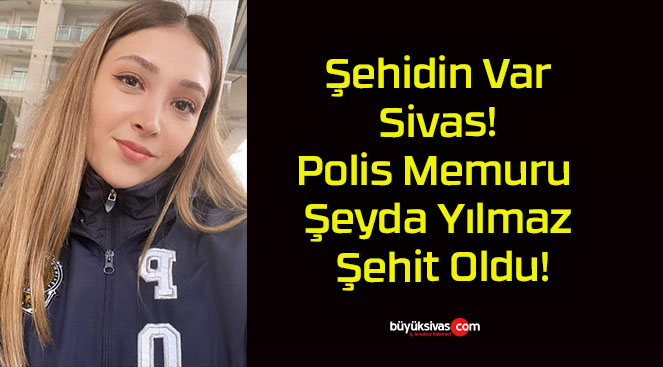 Şehidin Var Sivas! Polis Memuru Şeyda Yılmaz Şehit Oldu!