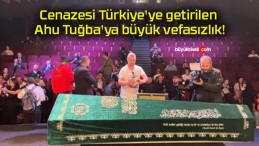 Cenazesi Türkiye’ye getirilen Ahu Tuğba’ya büyük vefasızlık!