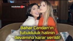 Bahar Candan’ın tutukluluk halinin devamına karar verildi!