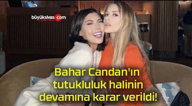 Bahar Candan’ın tutukluluk halinin devamına karar verildi!