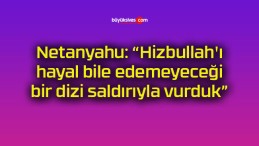 Netanyahu: “Hizbullah’ı hayal bile edemeyeceği bir dizi saldırıyla vurduk”