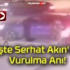 İşte Serhat Akın’ın Vurulma Anı!