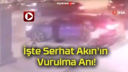 İşte Serhat Akın’ın Vurulma Anı!