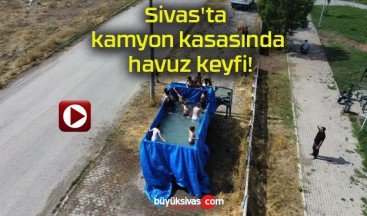 Sivas’ta kamyon kasasında havuz keyfi!