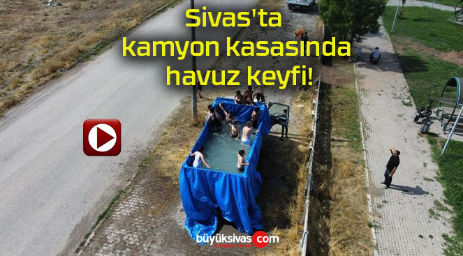 Sivas’ta kamyon kasasında havuz keyfi!