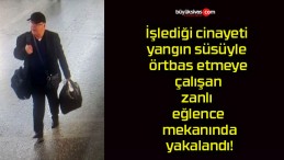 İşlediği cinayeti yangın süsüyle örtbas etmeye çalışan zanlı eğlence mekanında yakalandı!