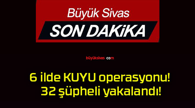 6 ilde KUYU operasyonu! 32 şüpheli yakalandı!