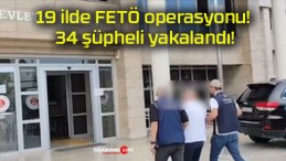 19 ilde FETÖ operasyonu! 34 şüpheli yakalandı!