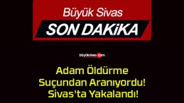 Adam Öldürme Suçundan Aranıyordu! Sivas’ta Yakalandı!