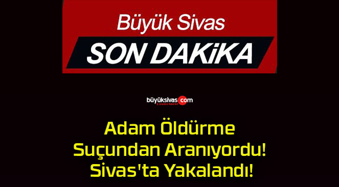 Adam Öldürme Suçundan Aranıyordu! Sivas’ta Yakalandı!