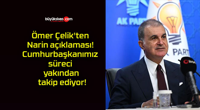 Ömer Çelik’ten Narin açıklaması! Cumhurbaşkanımız süreci yakından takip ediyor!