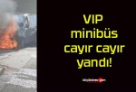 VIP minibüs cayır cayır yandı!